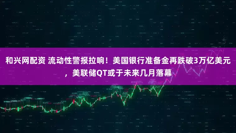 和兴网配资 流动性警报拉响！美国银行准备金再跌破3万亿美元，美联储QT或于未来几月落幕