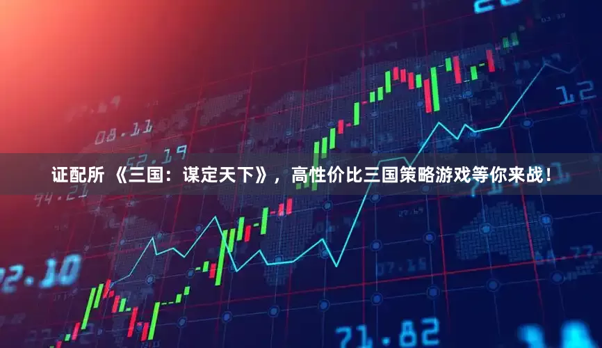证配所 《三国：谋定天下》，高性价比三国策略游戏等你来战！