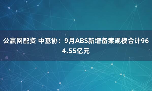 公赢网配资 中基协：9月ABS新增备案规模合计964.55亿元