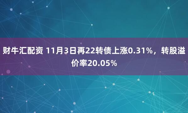 财牛汇配资 11月3日再22转债上涨0.31%，转股溢价率20.05%