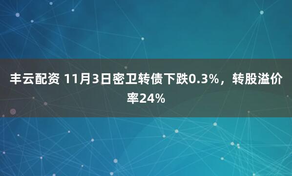 丰云配资 11月3日密卫转债下跌0.3%，转股溢价率24%