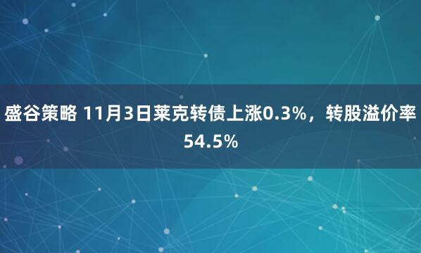 盛谷策略 11月3日莱克转债上涨0.3%，转股溢价率54.5%