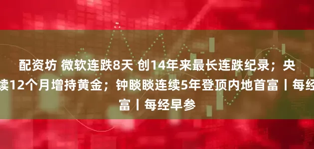 配资坊 微软连跌8天 创14年来最长连跌纪录；央行连续12个月增持黄金；钟睒睒连续5年登顶内地首富丨每经早参