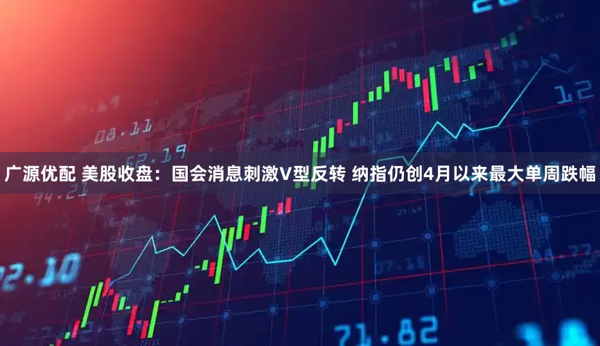 广源优配 美股收盘：国会消息刺激V型反转 纳指仍创4月以来最大单周跌幅