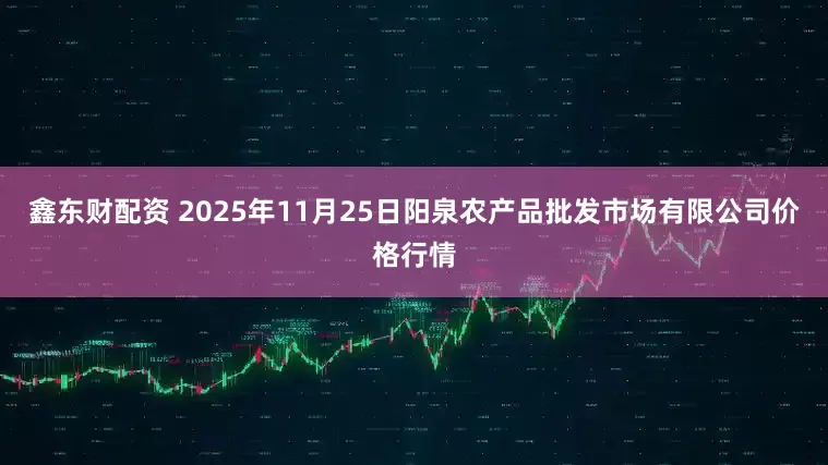 鑫东财配资 2025年11月25日阳泉农产品批发市场有限公司价格行情