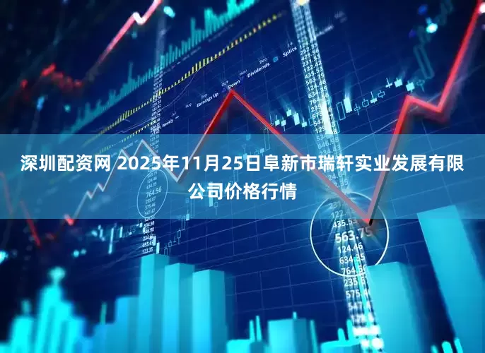 深圳配资网 2025年11月25日阜新市瑞轩实业发展有限公司价格行情