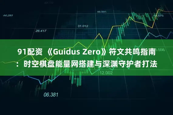 91配资 《Guidus Zero》符文共鸣指南：时空棋盘能量网搭建与深渊守护者打法