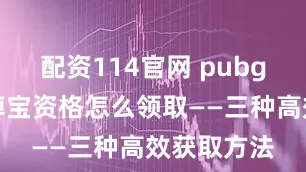 配资114官网 pubg新游直播掉宝资格怎么领取——三种高效获取方法