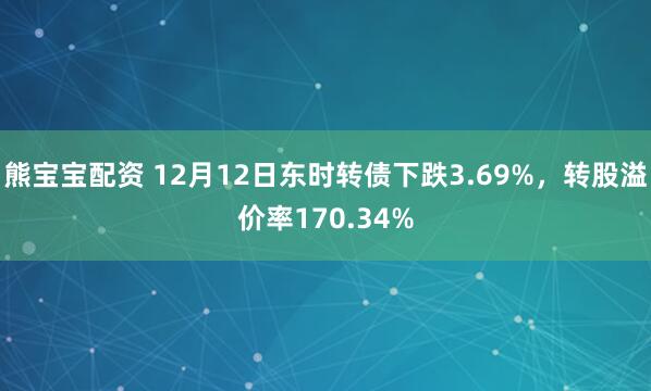 熊宝宝配资 12月12日东时转债下跌3.69%,转股溢价率170.34%