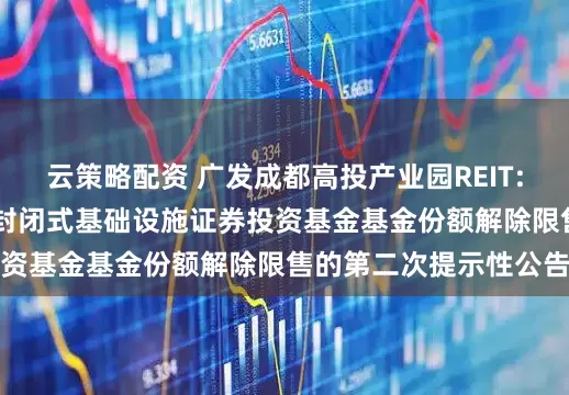 云策略配资 广发成都高投产业园REIT: 广发成都高投产业园封闭式基础设施证券投资基金基金份额解除限售的第二次提示性公告