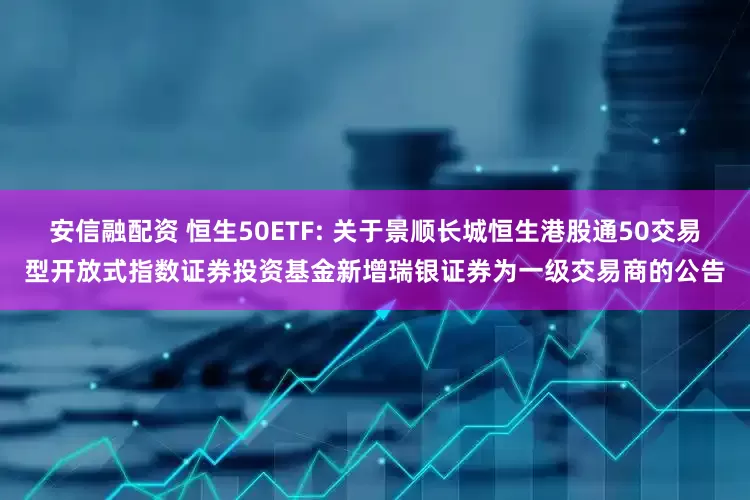 安信融配资 恒生50ETF: 关于景顺长城恒生港股通50交易型开放式指数证券投资基金新增瑞银证券为一级交易商的公告