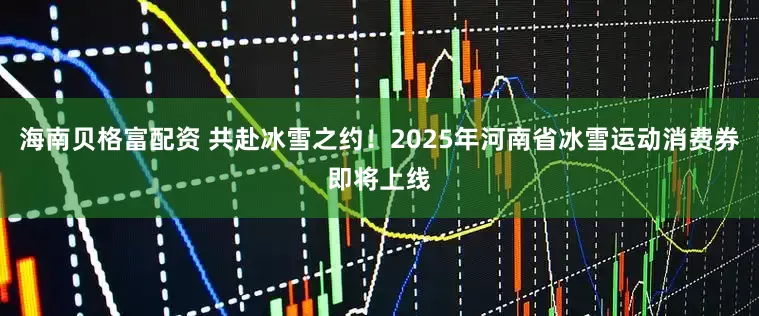 海南贝格富配资 共赴冰雪之约!2025年河南省冰雪运动消费券即将上线