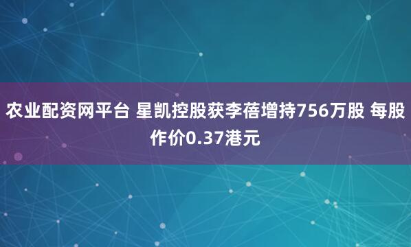 农业配资网平台 星凯控股获李蓓增持756万股 每股作价0.37港元