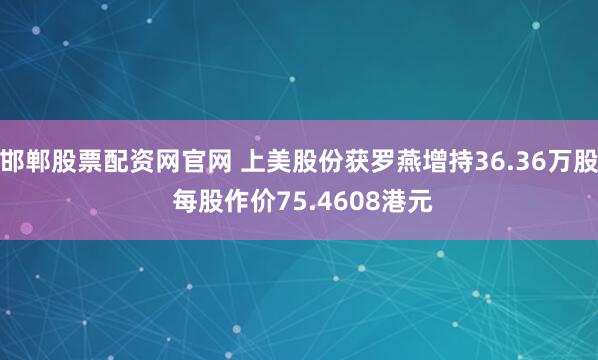 邯郸股票配资网官网 上美股份获罗燕增持36.36万股 每股作价75.4608港元