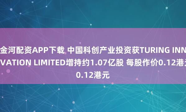 金河配资APP下载 中国科创产业投资获TURING INNOVATION LIMITED增持约1.07亿股 每股作价0.12港元