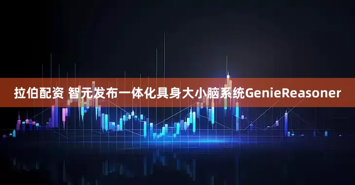 拉伯配资 智元发布一体化具身大小脑系统GenieReasoner