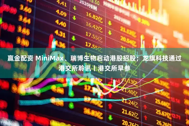 赢金配资 MiniMax、瑞博生物启动港股招股；龙旗科技通过港交所聆讯丨港交所早参