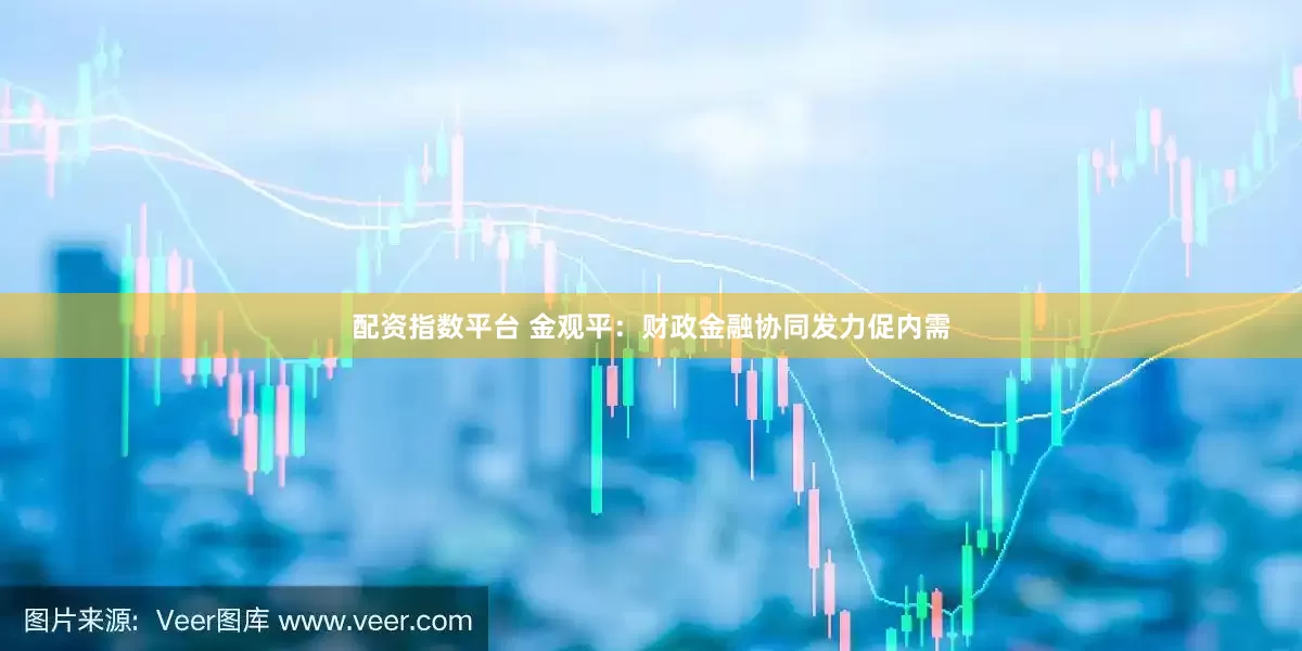 配资指数平台 金观平：财政金融协同发力促内需