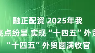 融正配资 2025年我国进出口亮点纷呈 实现“十四五”外贸圆满收官