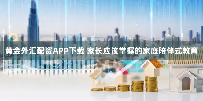 黄金外汇配资APP下载 家长应该掌握的家庭陪伴式教育