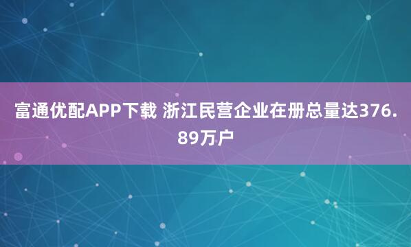 富通优配APP下载 浙江民营企业在册总量达376.89万户