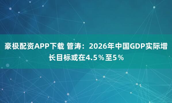 豪极配资APP下载 管涛：2026年中国GDP实际增长目标或在4.5％至5％