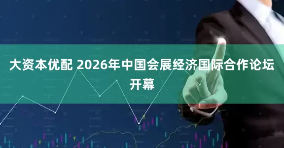 大资本优配 2026年中国会展经济国际合作论坛开幕