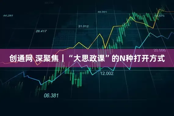创通网 深聚焦｜“大思政课”的N种打开方式