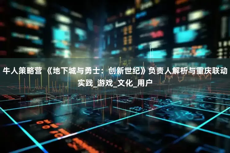 牛人策略营 《地下城与勇士：创新世纪》负责人解析与重庆联动实践_游戏_文化_用户