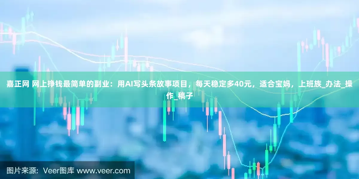 嘉正网 网上挣钱最简单的副业：用AI写头条故事项目，每天稳定多40元，适合宝妈，上班族_办法_操作_稿子