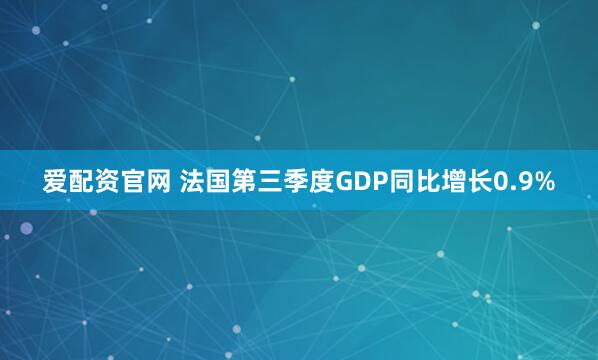 爱配资官网 法国第三季度GDP同比增长0.9%
