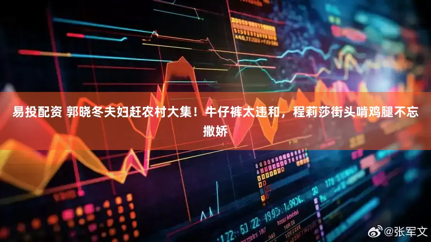 易投配资 郭晓冬夫妇赶农村大集!牛仔裤太违和,程莉莎街头啃鸡腿不忘撒娇