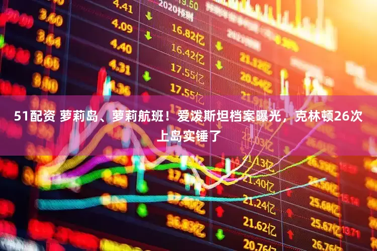 51配资 萝莉岛、萝莉航班！爱泼斯坦档案曝光，克林顿26次上岛实锤了