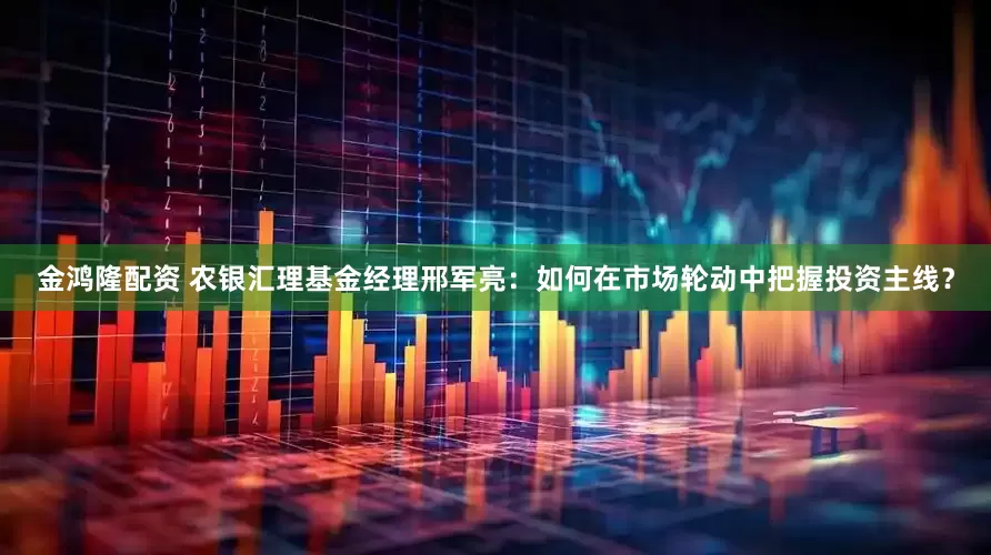 金鸿隆配资 农银汇理基金经理邢军亮：如何在市场轮动中把握投资主线？